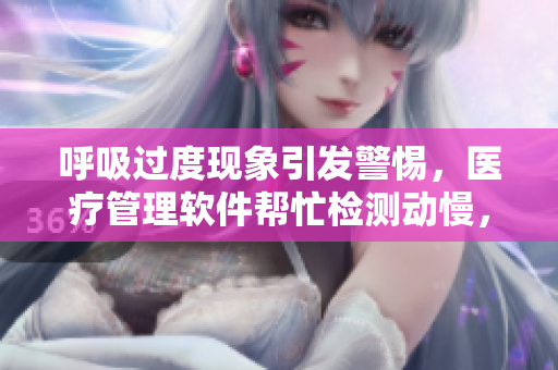 呼吸过度现象引发警惕，医疗管理软件帮忙检测动慢，准确判断患者状况