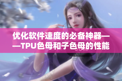 优化软件速度的必备神器——TPU色母和子色母的性能分析