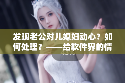 发现老公对儿媳妇动心？如何处理？——给软件界的情感问题警钟