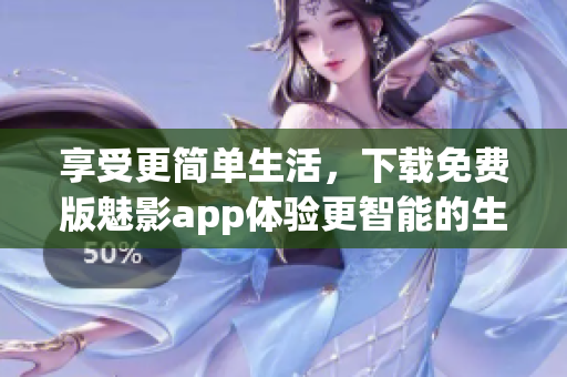 享受更简单生活，下载免费版魅影app体验更智能的生活管家
