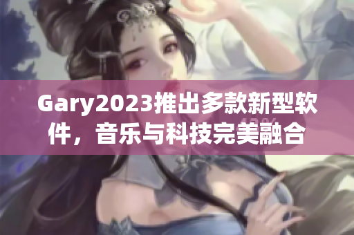 Gary2023推出多款新型软件，音乐与科技完美融合