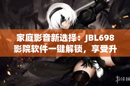 家庭影音新选择：JBL698影院软件一键解锁，享受升级视听享受！