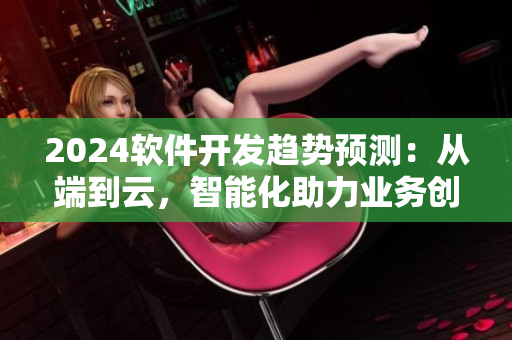 2024软件开发趋势预测：从端到云，智能化助力业务创新