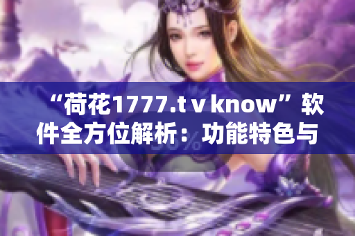 “荷花1777.tⅴknow”软件全方位解析：功能特色与使用技巧详解