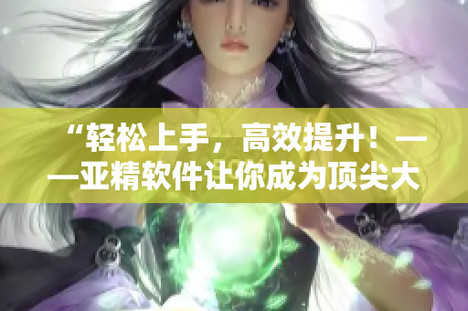 “轻松上手，高效提升！——亚精软件让你成为顶尖大咖！”