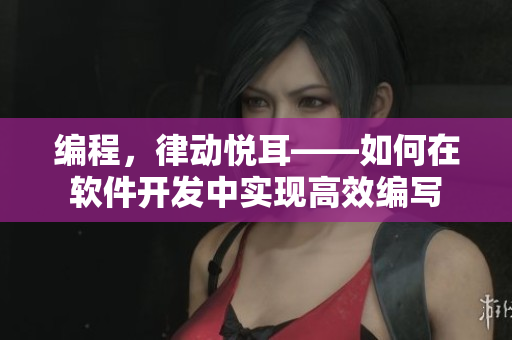 编程，律动悦耳——如何在软件开发中实现高效编写