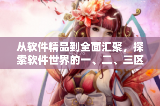 从软件精品到全面汇聚，探索软件世界的一、二、三区
