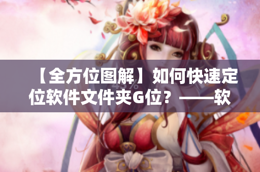 【全方位图解】如何快速定位软件文件夹G位？——软件安装路径详细解析
