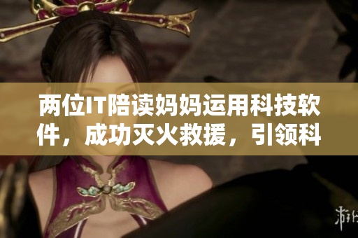 两位IT陪读妈妈运用科技软件，成功灭火救援，引领科技与安全新时代