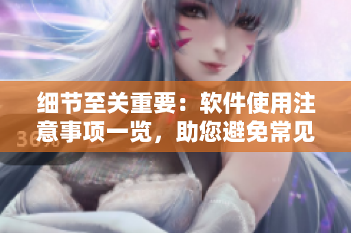 细节至关重要：软件使用注意事项一览，助您避免常见陷阱与错误