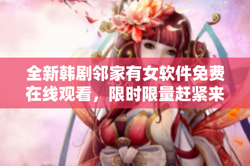 全新韩剧邻家有女软件免费在线观看，限时限量赶紧来下载吧！