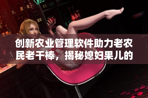创新农业管理软件助力老农民老干棒，揭秘媳妇果儿的身份