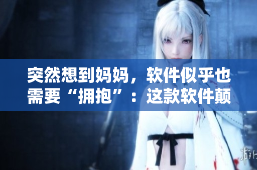 突然想到妈妈，软件似乎也需要“拥抱”：这款软件颠覆你对编辑的认知！