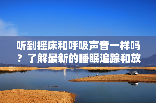 听到摇床和呼吸声音一样吗？了解最新的睡眠追踪和放松软件！