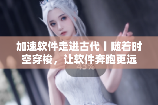 加速软件走进古代丨随着时空穿梭，让软件奔跑更远
