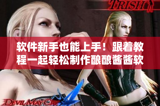 软件新手也能上手！跟着教程一起轻松制作酿酿酱酱软件
