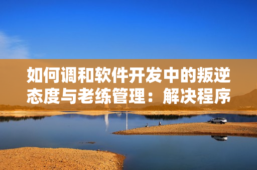 如何调和软件开发中的叛逆态度与老练管理：解决程序员情绪问题