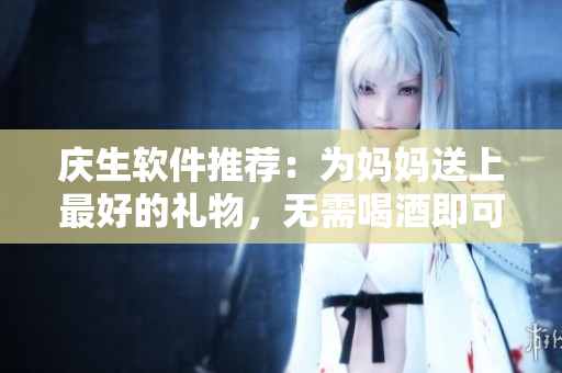 庆生软件推荐：为妈妈送上最好的礼物，无需喝酒即可感受温暖。