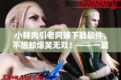 小鲜肉引老阿姨下载软件，不想却爆笑无双！——一篇轻松幽默的软件体验分享