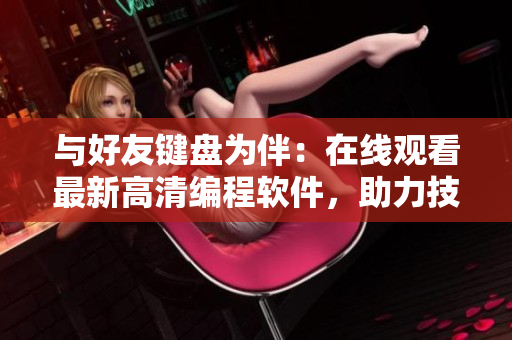 与好友键盘为伴：在线观看最新高清编程软件，助力技术人才成长！