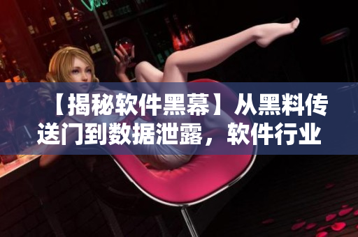【揭秘软件黑幕】从黑料传送门到数据泄露，软件行业的隐私保护现状