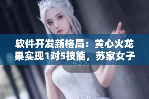 软件开发新格局：黄心火龙果实现1对5技能，苏家女子引领创新风潮