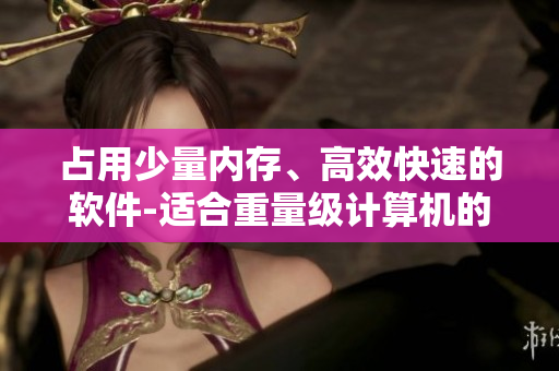 占用少量内存、高效快速的软件-适合重量级计算机的理想选择