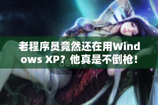 老程序员竟然还在用Windows XP？他真是不倒枪！