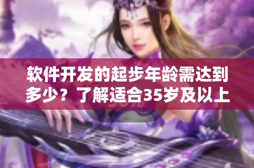 软件开发的起步年龄需达到多少？了解适合35岁及以上人群学习编程的建议