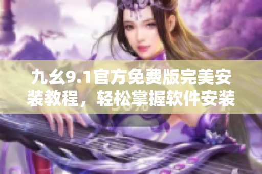 九幺9.1官方免费版完美安装教程，轻松掌握软件安装技巧