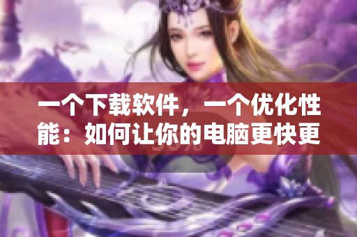 一个下载软件，一个优化性能：如何让你的电脑更快更顺畅