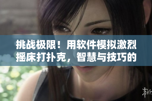 挑战极限！用软件模拟激烈摇床打扑克，智慧与技巧的双重试炼
