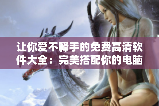 让你爱不释手的免费高清软件大全：完美搭配你的电脑