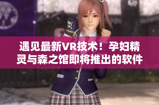遇见最新VR技术！孕妇精灵与森之馆即将推出的软件预告片