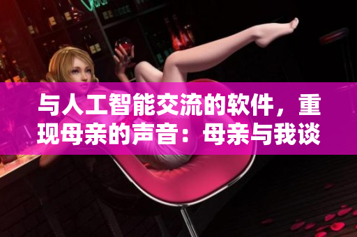 与人工智能交流的软件，重现母亲的声音：母亲与我谈话的歌曲