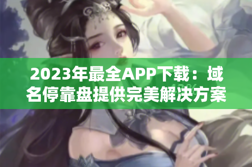 2023年最全APP下载：域名停靠盘提供完美解决方案！
