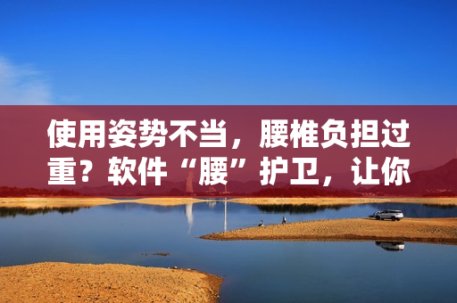 使用姿势不当，腰椎负担过重？软件“腰”护卫，让你健康工作！