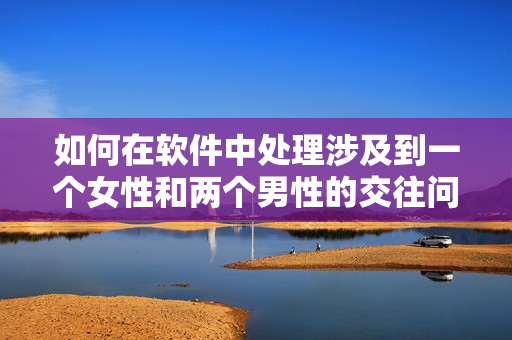 如何在软件中处理涉及到一个女性和两个男性的交往问题？