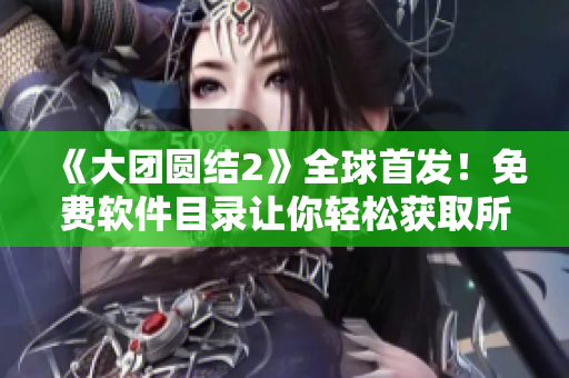 《大团圆结2》全球首发！免费软件目录让你轻松获取所有精彩内容！