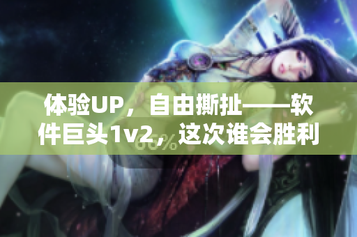 体验UP，自由撕扯——软件巨头1v2，这次谁会胜利？