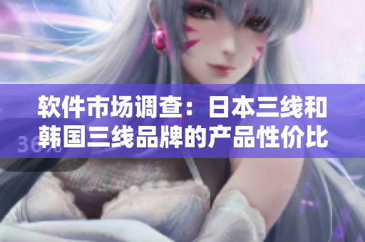 软件市场调查：日本三线和韩国三线品牌的产品性价比对比分析