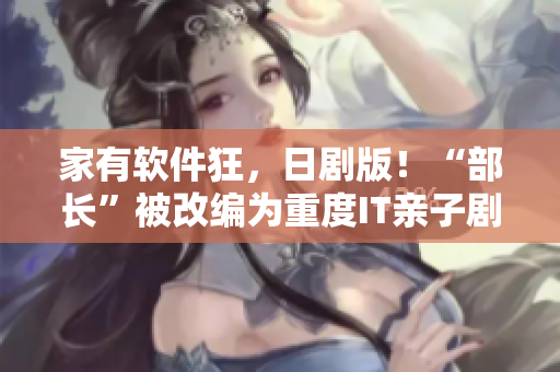 家有软件狂，日剧版！“部长”被改编为重度IT亲子剧，流量势不可挡！
