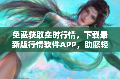 免费获取实时行情，下载最新版行情软件APP，助您轻松把握投资机会