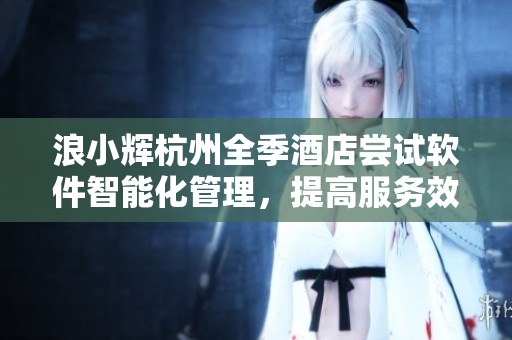 浪小辉杭州全季酒店尝试软件智能化管理，提高服务效率