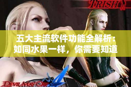 五大主流软件功能全解析：如同水果一样，你需要知道这些软件的独特之处