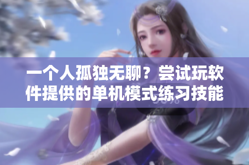 一个人孤独无聊？尝试玩软件提供的单机模式练习技能吧！