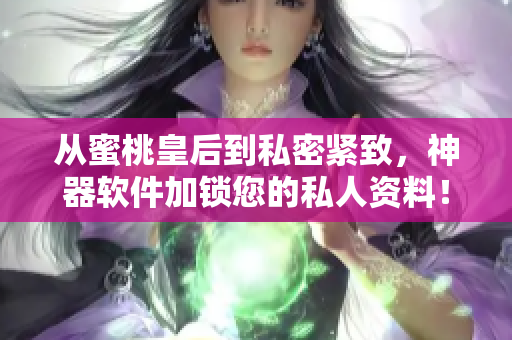 从蜜桃皇后到私密紧致，神器软件加锁您的私人资料！