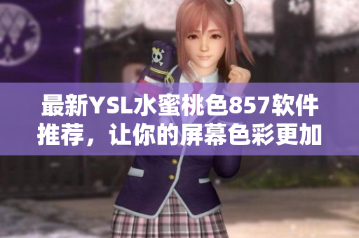 最新YSL水蜜桃色857软件推荐，让你的屏幕色彩更加柔和自然！
