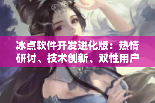 冰点软件开发进化版：热情研讨、技术创新、双性用户体验