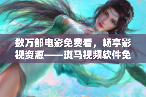 数万部电影免费看，畅享影视资源——斑马视频软件免费下载观看